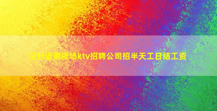 兰州近期夜场ktv招聘公司招半天工日结工资