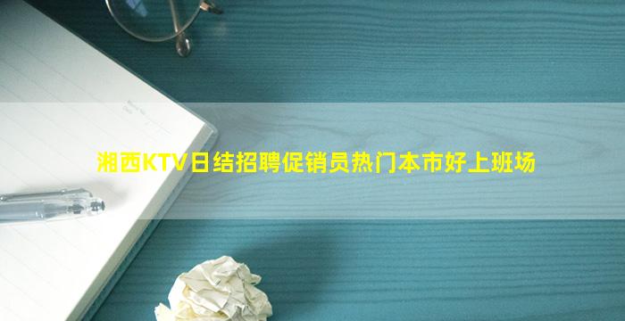 湘西KTV日结招聘促销员热门本市好上班场