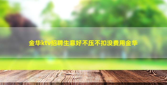 金华ktv招聘生意好不压不扣没费用金华